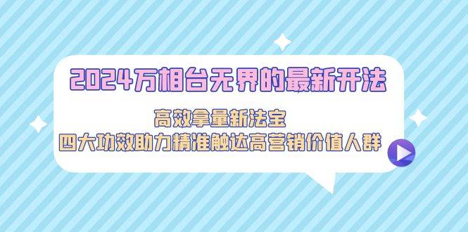 2024万相台无界的最新开法，高效拿量新法宝，四大功效助力精准触达高营…-扬明网创