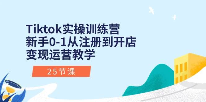 Tiktok实操训练营：新手0-1从注册到开店变现运营教学（25节课）-扬明网创