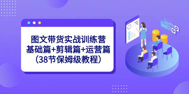 图文带货实战训练营：基础篇+剪辑篇+运营篇（38节保姆级教程）-扬明网创