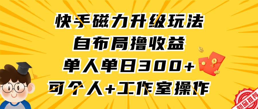 快手磁力升级玩法，自布局撸收益，单人单日300+，个人工作室均可操作-扬明网创