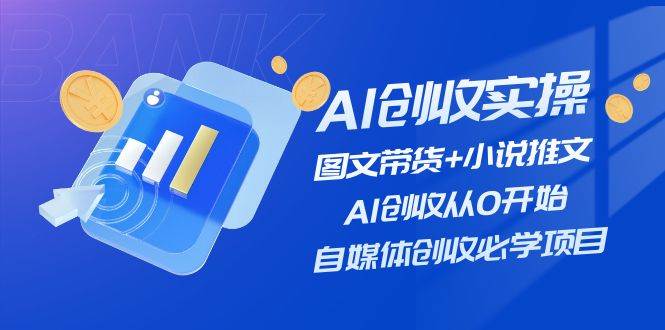 AI创收实操—图文带货+小说推文，AI创收从0开始，自媒体创收必学项目-扬明网创