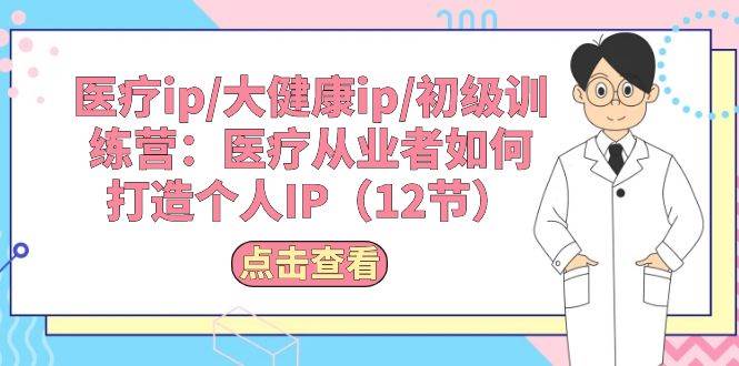 医疗ip/大健康ip/初级训练营：医疗从业者如何打造个人IP（12节）-扬明网创