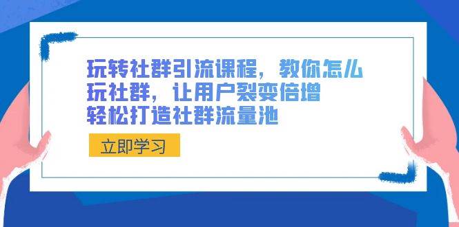 玩转社群 引流课程，教你怎么玩社群，让用户裂变倍增，轻松打造社群流量池-扬明网创