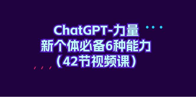 ChatGPT-力量 新个体必备6种能力（42节视频课）-扬明网创