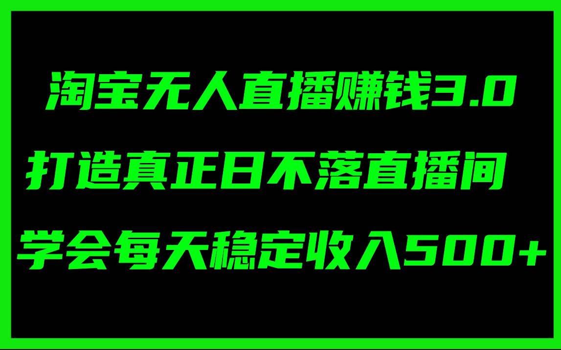 淘宝无人直播赚钱3.0，打造真正日不落直播间 ，学会每天稳定收入500+-扬明网创