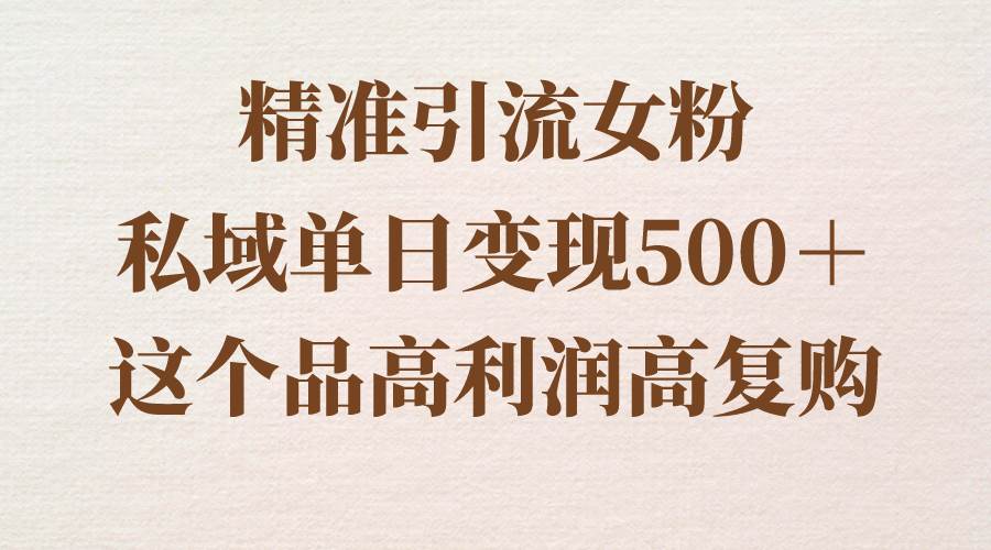 精准引流女粉，私域单日变现500＋，高利润高复购，保姆级实操教程分享-扬明网创