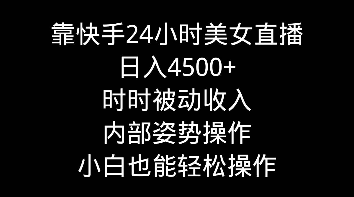 靠快手24小时美女直播，日入4500+，时时被动收入，内部姿势操作，小白也…-扬明网创