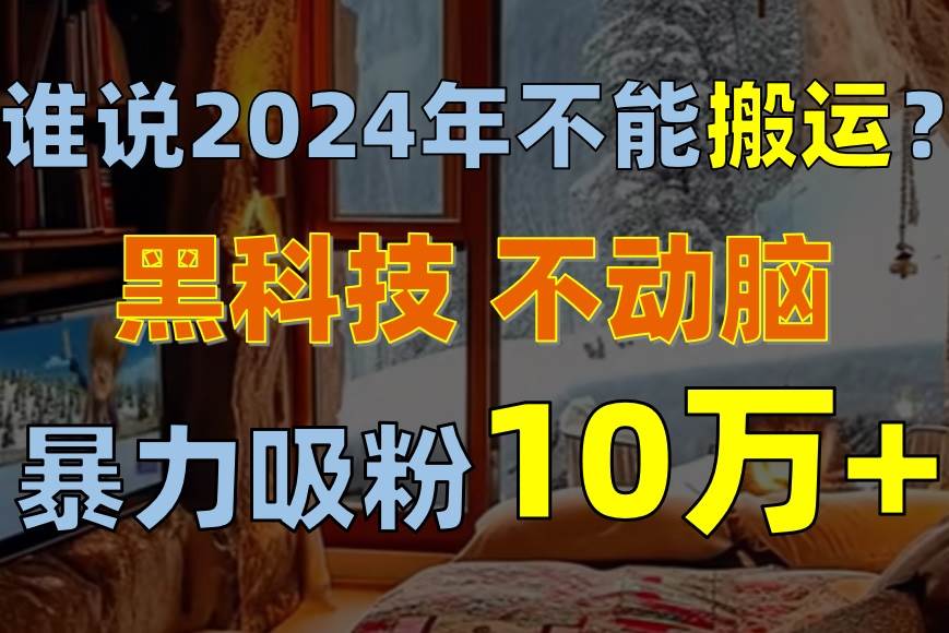 谁说2024年不能搬运？只动手不动脑，自媒体平台单月暴力涨粉10000+-扬明网创