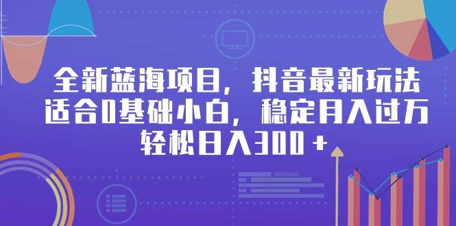 全新蓝海项目，抖音最新玩法，适合0基础小白，稳定月入过万，轻松日入300＋-扬明网创