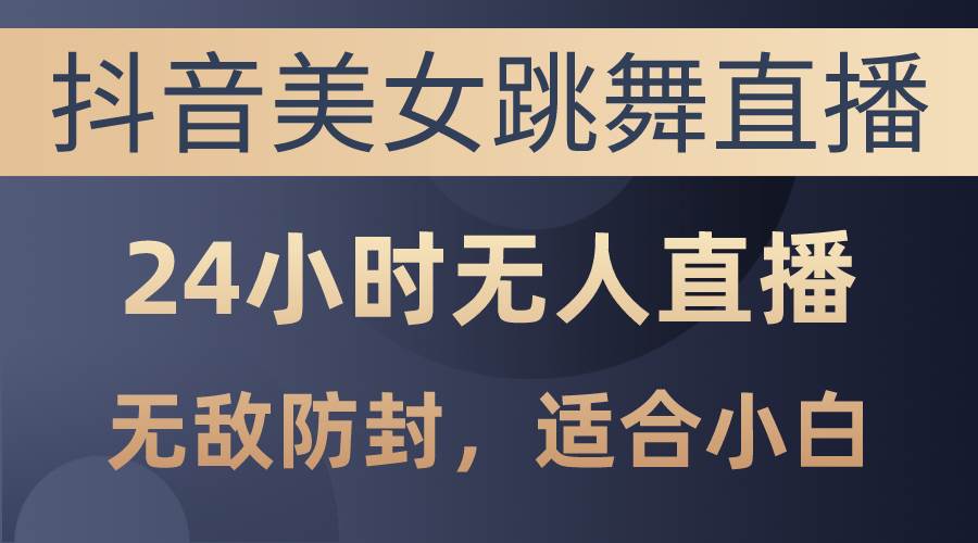 抖音美女跳舞直播，日入3000+，24小时无人直播，无敌防封技术，小白最…-扬明网创