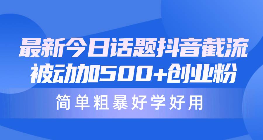 最新今日话题抖音截流，每天被动加500+创业粉，简单粗暴好学好用-扬明网创