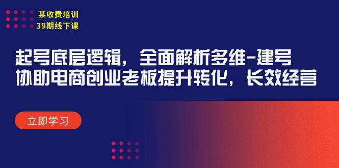 某收费培训39期线下课：起号底层逻辑，全面解析多维 建号，协助电商创业…-扬明网创