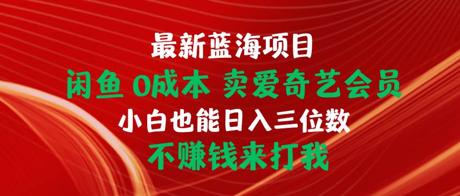 最新蓝海项目 闲鱼0成本 卖爱奇艺会员 小白也能入三位数 不赚钱来打我-扬明网创