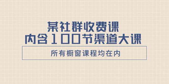 某社群收费课内含100节渠道大课（所有橱窗课程均在内）-扬明网创