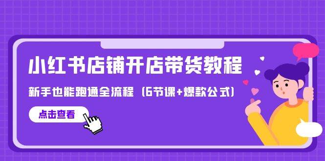 最新小红书店铺开店带货教程，新手也能跑通全流程（6节课+爆款公式）-扬明网创