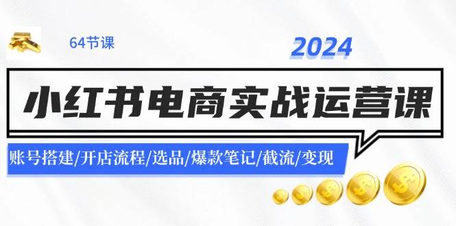 2024小红书电商实战运营课：账号搭建/开店流程/选品/爆款笔记/截流/变现-扬明网创