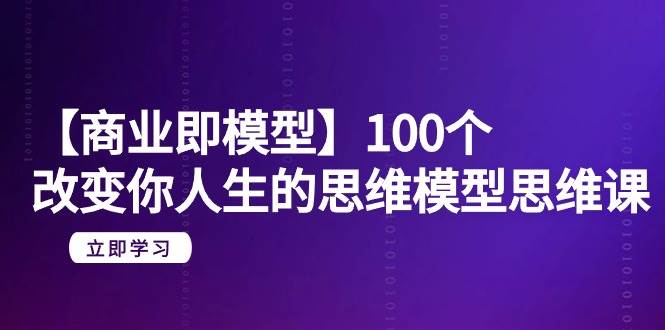 【商业 即模型】100个-改变你人生的思维模型思维课-20节-无水印-扬明网创