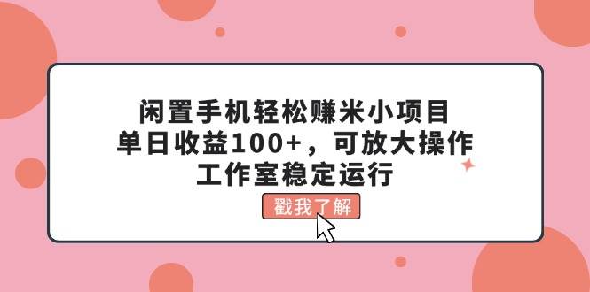 闲置手机轻松赚米小项目，单日收益100+，可放大操作，工作室稳定运行-扬明网创