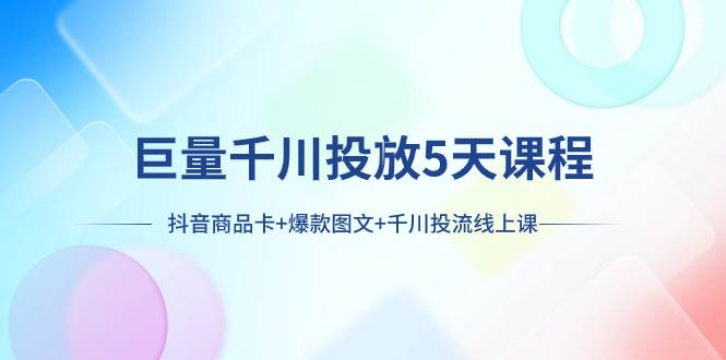 巨量千川投放5天课程：抖音商品卡+爆款图文+千川投流线上课-扬明网创