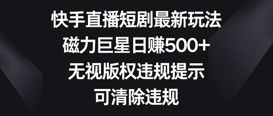 快手直播短剧最新玩法，磁力巨星日赚500+，无视版权违规提示，可清除违规-扬明网创