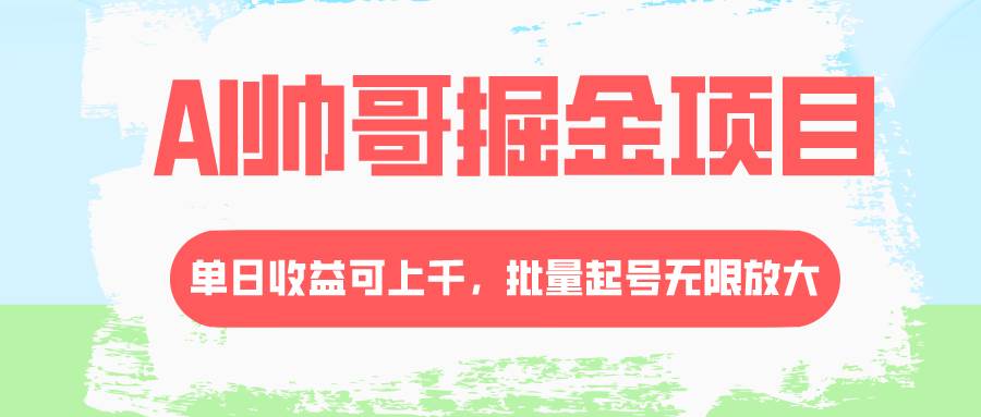 AI帅哥掘金项目，单日收益上千，批量起号无限放大-扬明网创