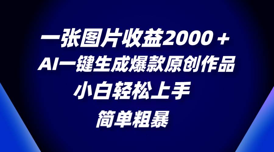 一张图片收益2000＋，AI一键生成爆款原创作品，简单粗暴，小白轻松上手-扬明网创