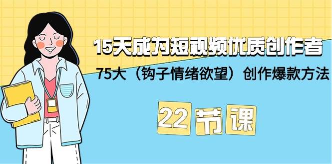 15天成为短视频-优质创作者+75大（钩子-情绪欲望）创作爆款方法-22节课-扬明网创