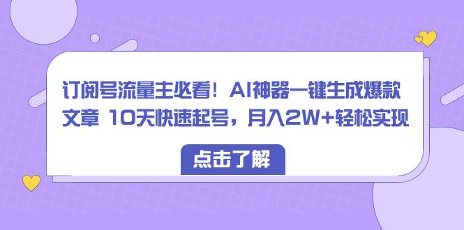 订阅号流量主必看！AI神器一键生成爆款文章 10天快速起号，月入2W+轻松实现-扬明网创