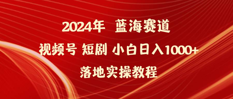 2024年蓝海赛道视频号短剧 小白日入1000+落地实操教程-扬明网创