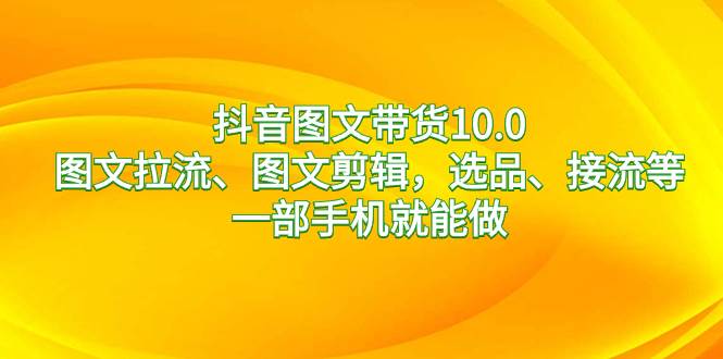 抖音图文带货10.0，图文拉流、图文剪辑，选品、接流等，一部手机就能做-扬明网创