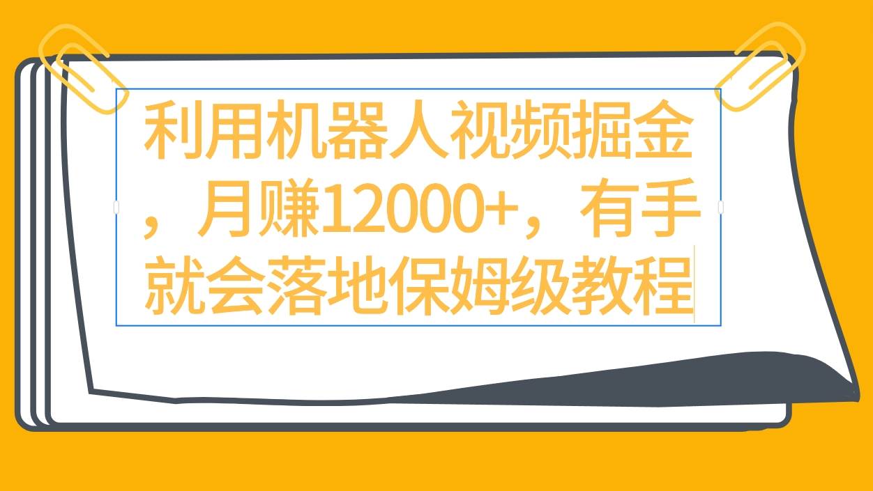 利用机器人视频掘金月赚12000+，有手就会落地保姆级教程-扬明网创