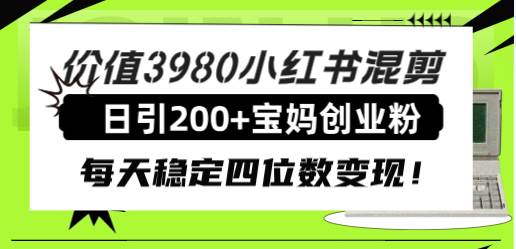 价值3980小红书混剪日引200+宝妈创业粉，每天稳定四位数变现！-扬明网创