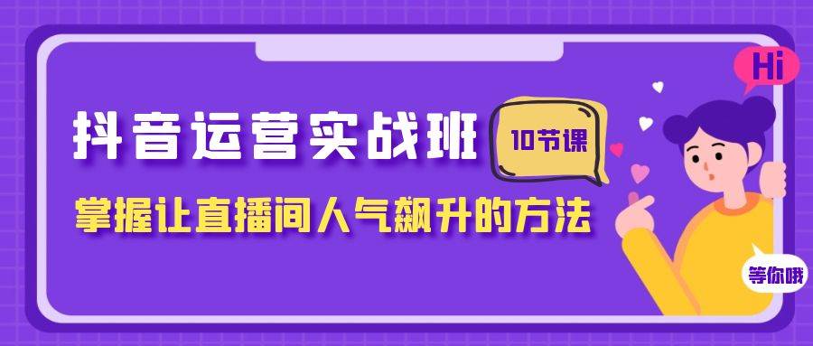 抖音运营实战班，掌握让直播间人气飙升的方法（10节课）-扬明网创