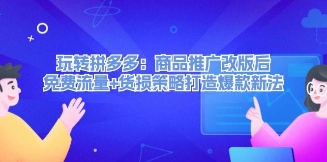 玩转拼多多：商品推广改版后，免费流量+货损策略打造爆款新法（无水印）-扬明网创