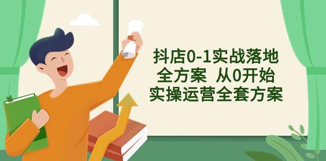 抖店0-1实战落地全方案  从0开始实操运营全套方案，解决售前、售中、售…-扬明网创