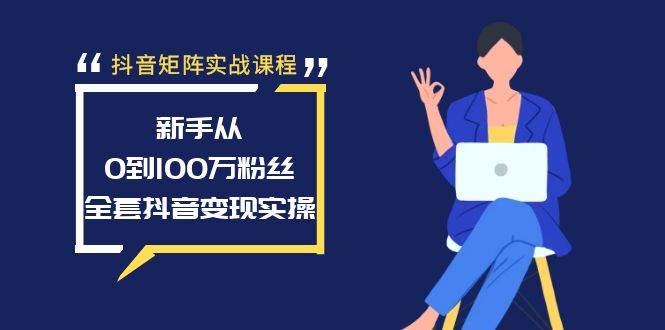 抖音矩阵实战课程：新手从0到100万粉丝，全套抖音变现实操-扬明网创