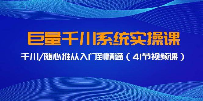 巨量千川系统实操课，千川/随心推从入门到精通（41节视频课）-扬明网创