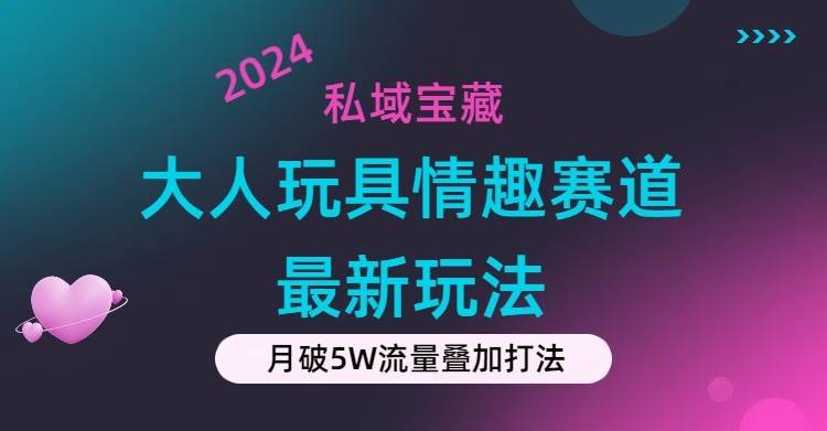 私域宝藏：大人玩具情趣赛道合规新玩法，零投入，私域超高流量成单率高-扬明网创