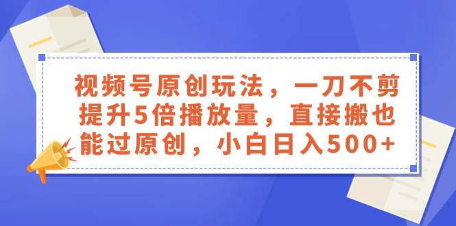 视频号原创玩法，一刀不剪提升5倍播放量，直接搬也能过原创，小白日入500+-扬明网创