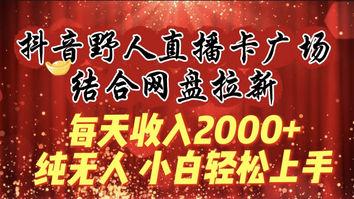 每天收入2000+，抖音野人直播卡广场，结合网盘拉新，纯无人，小白轻松上手-扬明网创