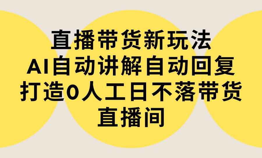 直播带货新玩法，AI自动讲解自动回复 打造0人工日不落带货直播间-教程+软件-扬明网创