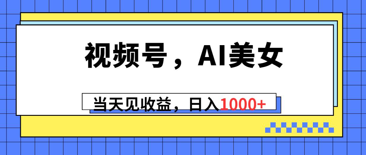 视频号，Ai美女，当天见收益，日入1000+-扬明网创