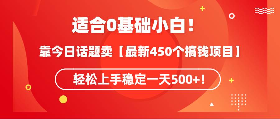 适合0基础小白！靠今日话题卖【最新450个搞钱方法】轻松上手稳定一天500+！-扬明网创