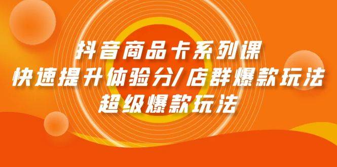 抖音商品卡系列课：快速提升体验分/店群爆款玩法/超级爆款玩法-扬明网创