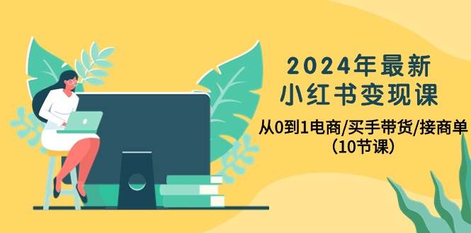 2024年最新小红书变现课，从0到1电商/买手带货/接商单（10节课）-扬明网创