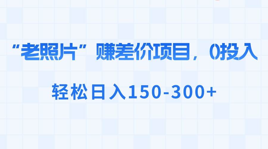 “老照片”赚差价，0投入，轻松日入150-300+-扬明网创