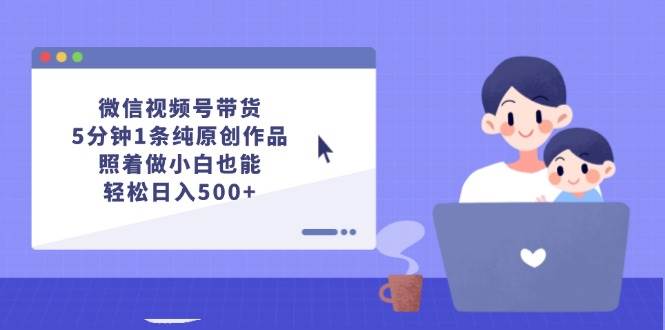 微信视频号带货，5分钟1条纯原创作品，照着做小白也能轻松日入500+-扬明网创