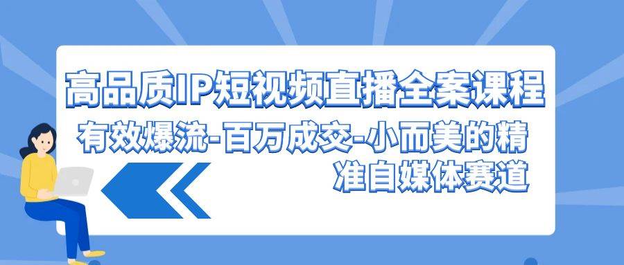 高品质 IP短视频直播-全案课程，有效爆流-百万成交-小而美的精准自媒体赛道-扬明网创