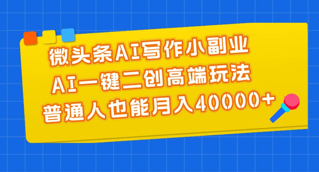 微头条AI写作小副业，AI一键二创高端玩法 普通人也能月入40000+-扬明网创