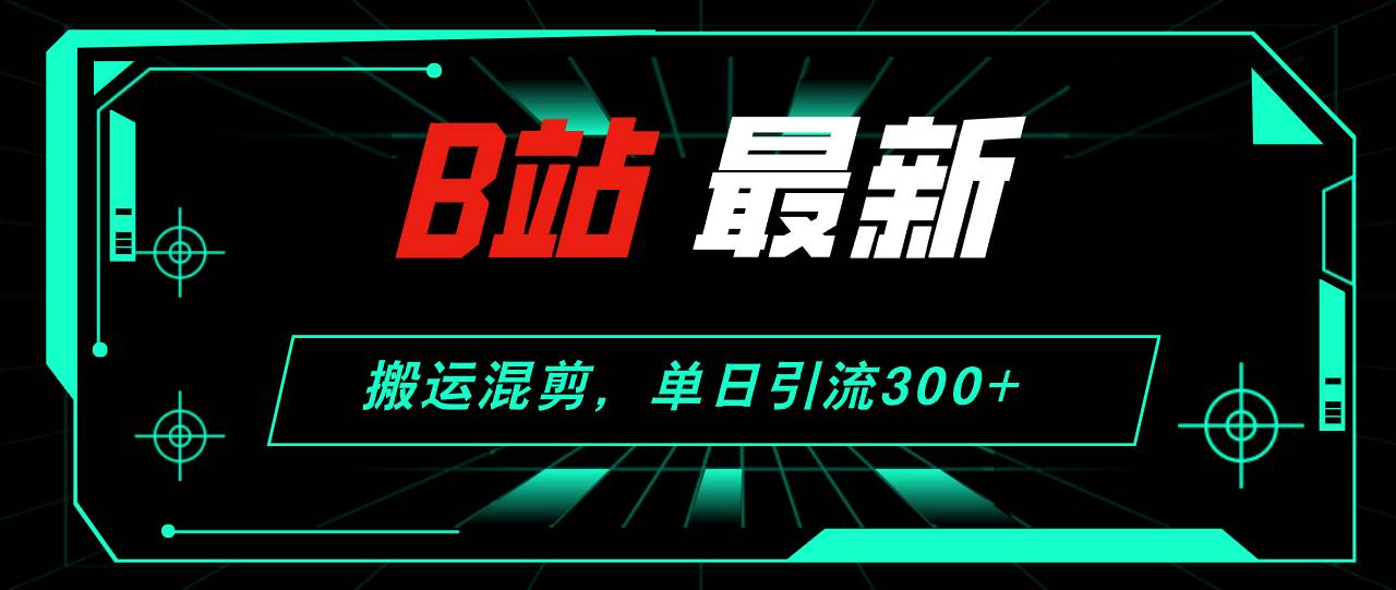 B站最新，搬运混剪，单日引流300+创业粉-扬明网创